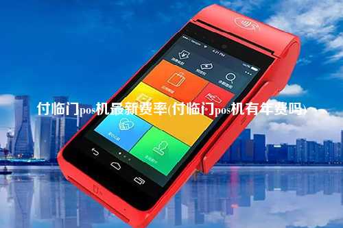 付临门pos机最新费率(付临门pos机有年费吗)