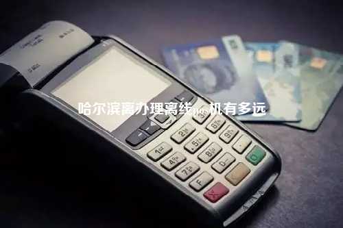 哈尔滨离办理离线pos机有多远