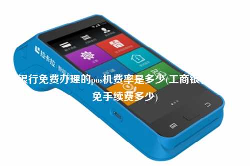 银行免费办理的pos机费率是多少(工商银行pos机免手续费多少)