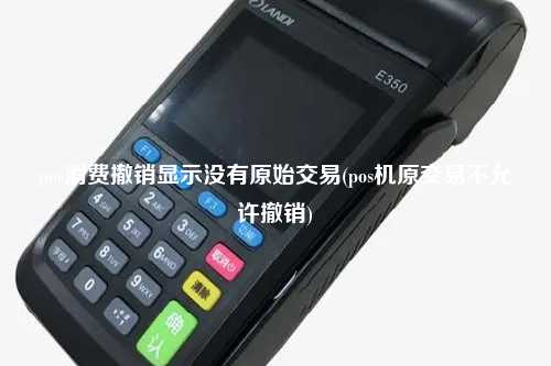 pos消费撤销显示没有原始交易(pos机原交易不允许撤销)