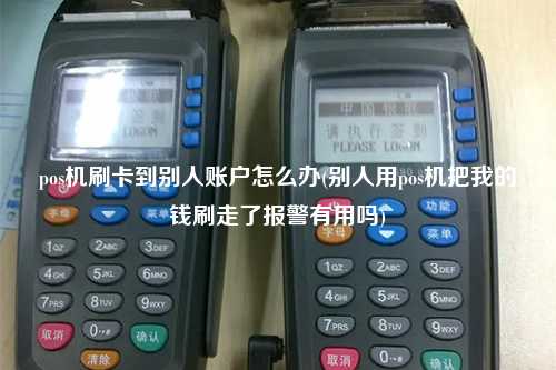 pos机刷卡到别人账户怎么办(别人用pos机把我的钱刷走了报警有用吗)