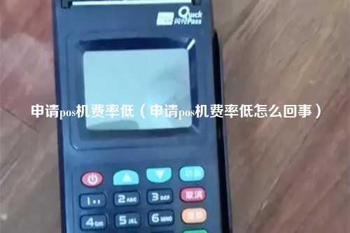 申请pos机费率低（申请pos机费率低怎么回事）