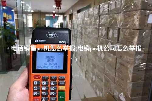 电话销售pos机怎么举报(电销pos机公司怎么举报)
