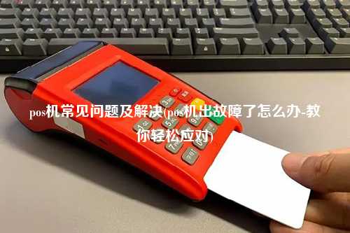 pos机常见问题及解决(pos机出故障了怎么办-教你轻松应对)