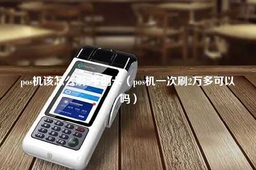 pos机该怎么刷3千的卡（pos机一次刷2万多可以吗）