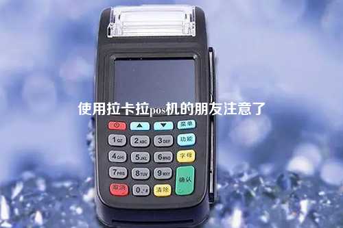 使用拉卡拉pos机的朋友注意了