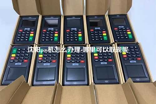 沈阳pos机怎么办理-哪里可以取现呢