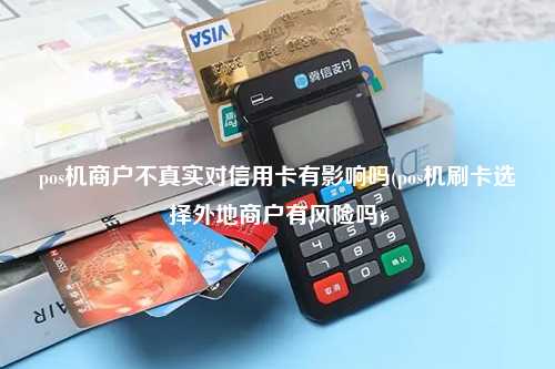 pos机商户不真实对信用卡有影响吗(pos机刷卡选择外地商户有风险吗)