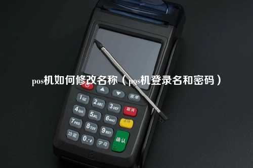 pos机如何修改名称（pos机登录名和密码）
