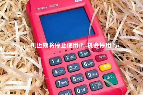 pos机近期将停止使用(Pos机会停用吗)
