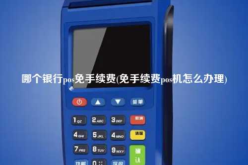哪个银行pos免手续费(免手续费pos机怎么办理)