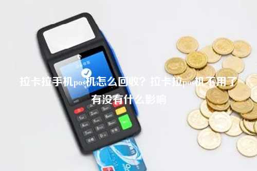 拉卡拉手机pos机怎么回收？拉卡拉pos机不用了有没有什么影响