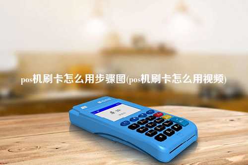 pos机刷卡怎么用步骤图(pos机刷卡怎么用视频)