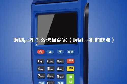 喔刷pos机怎么选择商家（喔刷pos机的缺点）