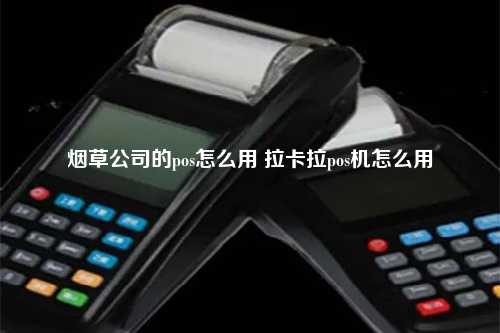 烟草公司的pos怎么用 拉卡拉pos机怎么用