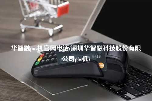 华智融pos机官网电话(深圳华智融科技股份有限公司pos机)