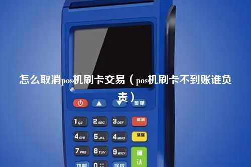 怎么取消pos机刷卡交易（pos机刷卡不到账谁负责）