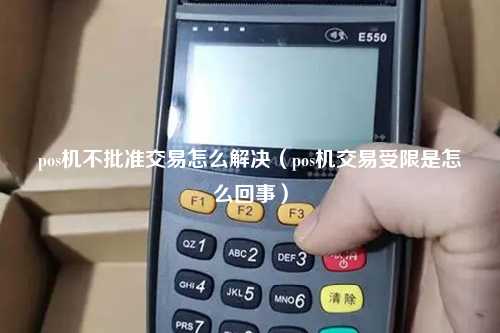 pos机不批准交易怎么解决（pos机交易受限是怎么回事）