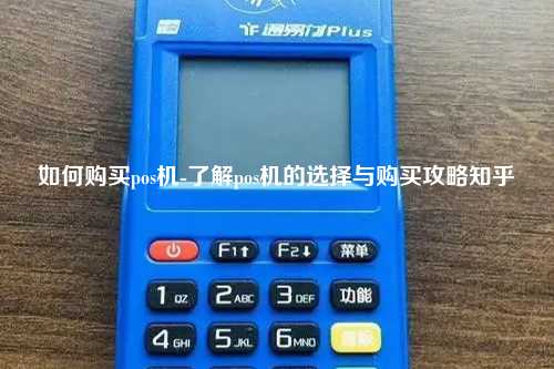 如何购买pos机-了解pos机的选择与购买攻略知乎