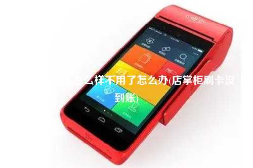 店掌柜pos机怎么样不用了怎么办(店掌柜刷卡没到账)