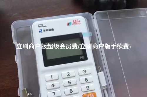 立刷商户版超级会员费(立刷商户版手续费)