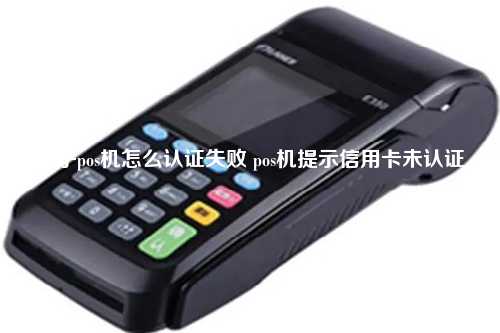 盒子pos机怎么认证失败 pos机提示信用卡未认证