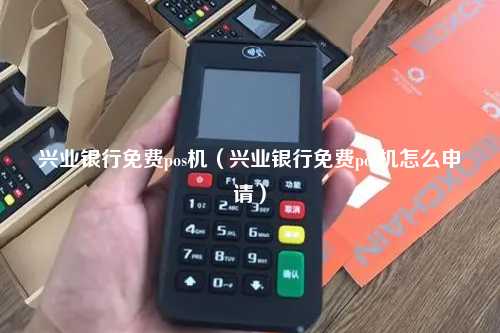 兴业银行免费pos机（兴业银行免费pos机怎么申请）
