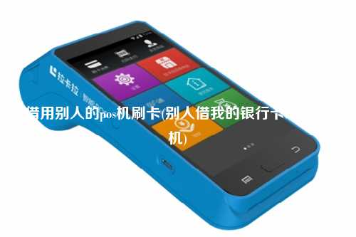 借用别人的pos机刷卡(别人借我的银行卡绑定pos机)