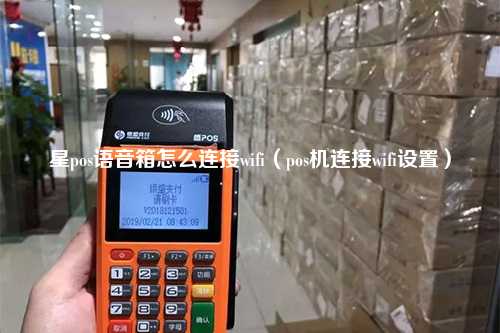 星pos语音箱怎么连接wifi（pos机连接wifi设置）