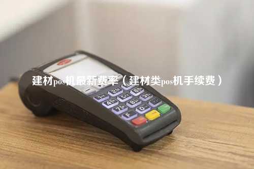 建材pos机最新费率（建材类pos机手续费）