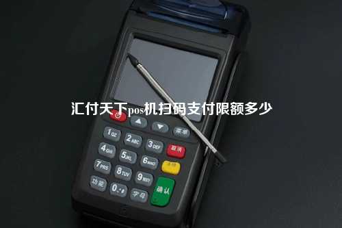 汇付天下pos机扫码支付限额多少