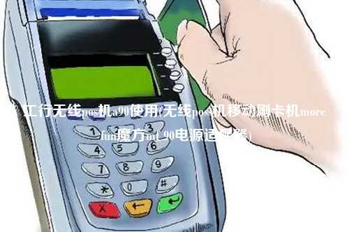 工行无线pos机a90使用(无线poss机移动刷卡机more fun魔方mf 90电源适配器)