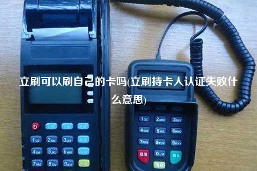 立刷可以刷自己的卡吗(立刷持卡人认证失败什么意思)