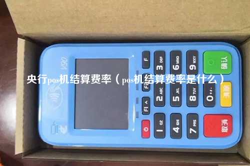 央行pos机结算费率（pos机结算费率是什么）