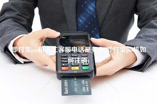 即付宝pos机人工客服电话是多少(即付宝pos机如何注销)