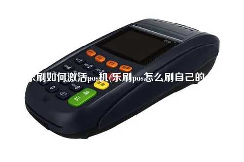 乐刷如何激活pos机(乐刷pos怎么刷自己的卡)