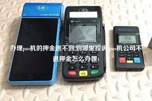 办理pos机的押金退不到,到哪里投诉(pos机公司不退押金怎么办理)