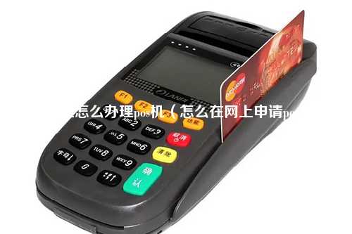 在网上怎么办理pos机（怎么在网上申请pos机）