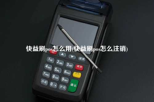 快益刷pos怎么用(快益刷pos怎么注销)