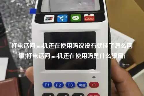 打电话问pos机还在使用吗说没有就挂了怎么回事(打电话问pos机还在使用吗是什么骗局)
