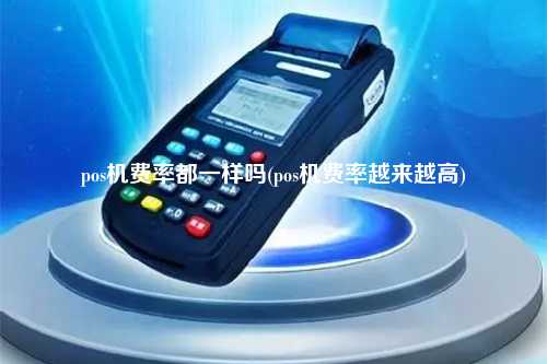 pos机费率都一样吗(pos机费率越来越高)