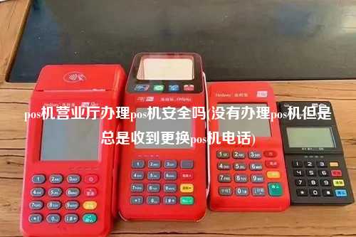 pos机营业厅办理pos机安全吗(没有办理pos机但是总是收到更换pos机电话)