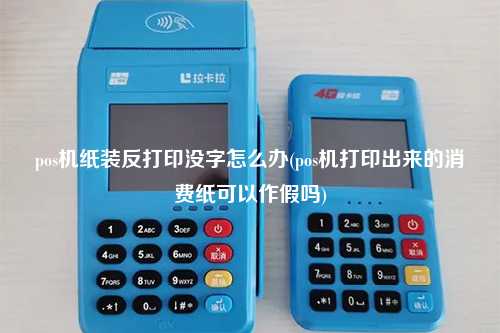 pos机纸装反打印没字怎么办(pos机打印出来的消费纸可以作假吗)