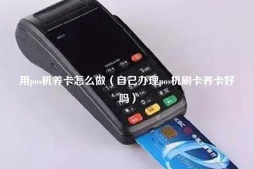 用pos机养卡怎么做（自己办理pos机刷卡养卡好吗）