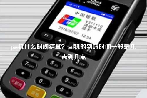 pos机什么时间结算？pos机的到账时间一般是几点到几点