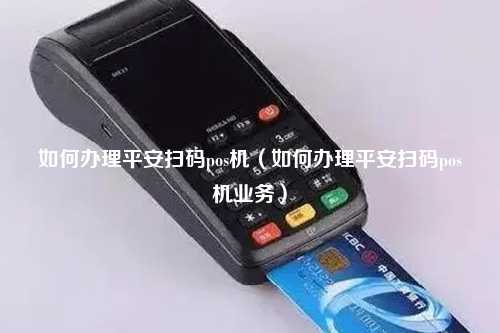 如何办理平安扫码pos机（如何办理平安扫码pos机业务）