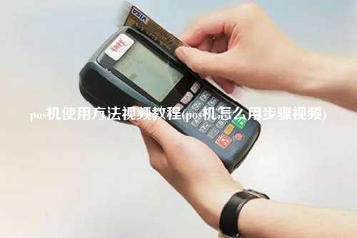 pos机使用方法视频教程(pos机怎么用步骤视频)