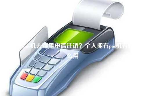 个人pos机去哪里申请注销？个人拥有pos机有什么用