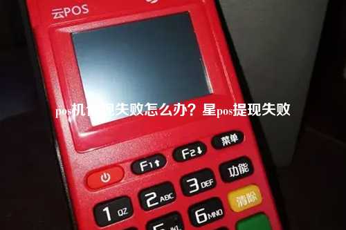 pos机体现失败怎么办？星pos提现失败