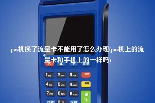 pos机换了流量卡不能用了怎么办理(pos机上的流量卡和手机上的一样吗)